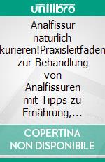 Analfissur natürlich kurieren!Praxisleitfaden zur Behandlung von Analfissuren mit Tipps zu Ernährung, Physiotherapie, Bewegung und Hausmittelchen! Inklusive köstlicher Rezepte!. E-book. Formato EPUB ebook