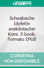 Schwäbische IdylleEin anekdotischer Krimi. E-book. Formato EPUB ebook