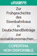 Zur Frühgeschichte des Eisenbahnbaus in DeutschlandBeiträge zur sozialökonomischen Handlungsforschung, Band 8. E-book. Formato EPUB ebook