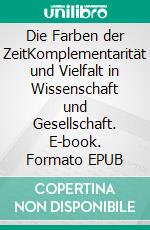 Die Farben der ZeitKomplementarität und Vielfalt in Wissenschaft und Gesellschaft. E-book. Formato EPUB ebook di Günter Hiller