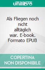 Als Fliegen noch nicht alltäglich war. E-book. Formato EPUB ebook