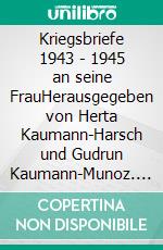 Kriegsbriefe 1943 - 1945 an seine FrauHerausgegeben von Herta Kaumann-Harsch und Gudrun Kaumann-Munoz. E-book. Formato EPUB ebook