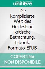 Die komplizierte Welt des GeldesEine kritische Betrachtung. E-book. Formato EPUB ebook