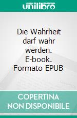 Die Wahrheit darf wahr werden. E-book. Formato EPUB ebook