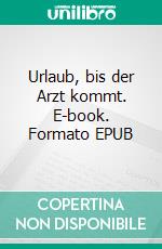 Urlaub, bis der Arzt kommt. E-book. Formato EPUB ebook