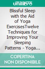 Blissful Sleep with the Aid of Yoga ExercisesTwelve Techniques for Improving Your Sleeping Patterns - Yoga for Everybody #2. E-book. Formato EPUB ebook di Anand Gupta