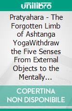 Pratyahara - The Forgotten Limb of Ashtanga YogaWithdraw the Five Senses From External Objects to the Mentally Created Senses of an Enlightened Deity - The School of Yoga #3. E-book. Formato EPUB ebook di Anand Gupta