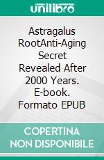 Astragalus RootAnti-Aging Secret Revealed After 2000 Years. E-book. Formato EPUB ebook