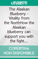 The Alaskan Blueberry -  Vitality from the NorthHow the Alaskan blueberry can support you with the fight against diabetes, cancer, dementia, enteropathy and many other diseases. E-book. Formato EPUB ebook