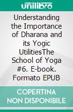 Understanding the Importance of Dharana and its Yogic UtilitiesThe School of Yoga #6. E-book. Formato EPUB ebook