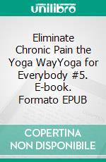 Eliminate Chronic Pain the Yoga WayYoga for Everybody #5. E-book. Formato EPUB ebook di Anand Gupta