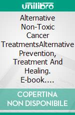 Alternative Non-Toxic Cancer TreatmentsAlternative Prevention, Treatment And Healing. E-book. Formato EPUB ebook