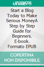 Start a Blog Today to Make Serious MoneyA Step by Step Guide for Beginners. E-book. Formato EPUB ebook di Felix King