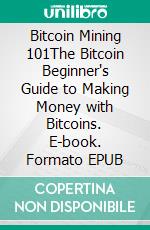 Bitcoin Mining 101The Bitcoin Beginner's Guide to Making Money with Bitcoins. E-book. Formato EPUB ebook di Sebastian Merz