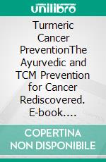 Turmeric Cancer PreventionThe Ayurvedic and TCM Prevention for Cancer Rediscovered. E-book. Formato EPUB