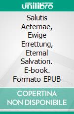 Salutis Aeternae, Ewige Errettung, Eternal Salvation. E-book. Formato EPUB ebook