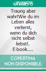 Traurig aber wahr!Wie du im Leben alles verlierst, wenn du dich nicht selbst liebst!. E-book. Formato EPUB ebook