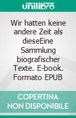 Wir hatten keine andere Zeit als dieseEine Sammlung biografischer Texte. E-book. Formato EPUB ebook