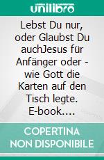 Lebst Du nur, oder Glaubst Du auchJesus für Anfänger oder - wie Gott die Karten auf den Tisch legte. E-book. Formato EPUB ebook di Carsten Arndt