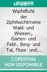 Wipfelficht der Zipfelwichtmeine Wald- und Wiesen-, Garten- und Feld-, Berg- und Tal, Fluss- und Morrbegegnungen. E-book. Formato EPUB ebook