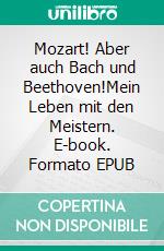 Mozart! Aber auch Bach und Beethoven!Mein Leben mit den Meistern. E-book. Formato EPUB