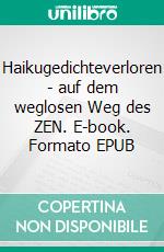 Haikugedichteverloren - auf dem weglosen Weg des ZEN. E-book. Formato EPUB ebook