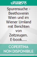 Spurensuche - Beethovenin Wien und im Wiener Umland mit Berichten von Zeitzeugen. E-book. Formato EPUB ebook