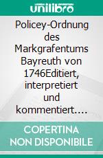 Policey-Ordnung des Markgrafentums Bayreuth von 1746Editiert, interpretiert und kommentiert. E-book. Formato EPUB ebook di Detlef Kühl