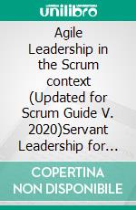 Agile Leadership in the Scrum context  (Updated for Scrum Guide V. 2020)Servant Leadership for Agile Leaders and those who want to become one.. E-book. Formato EPUB