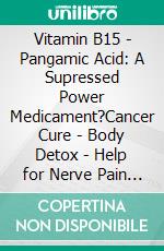 Vitamin B15 - Pangamic Acid: A Supressed Power Medicament?Cancer Cure - Body Detox - Help for Nerve Pain and Heart Disease?. E-book. Formato EPUB ebook