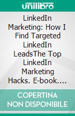 LinkedIn Marketing: How I Find Targeted LinkedIn LeadsThe Top LinkedIn Marketing Hacks. E-book. Formato EPUB ebook di Felix King