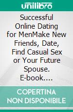 Successful Online Dating for MenMake New Friends, Date, Find Casual Sex or Your Future Spouse. E-book. Formato EPUB