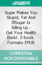 Sugar Makes You Stupid, Fat And IllSugar Is Killing Us - Get Your Health Back!. E-book. Formato EPUB ebook