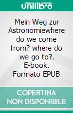 Mein Weg zur Astronomiewhere do we come from? where do we go to?. E-book. Formato EPUB ebook di Rolf Baldegger