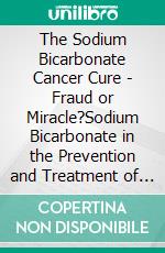 The Sodium Bicarbonate Cancer Cure - Fraud or Miracle?Sodium Bicarbonate in the Prevention and Treatment of All Sickness and Disease. E-book. Formato EPUB ebook