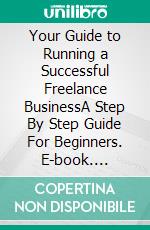 Your Guide to Running a Successful Freelance BusinessA Step By Step Guide For Beginners. E-book. Formato EPUB ebook