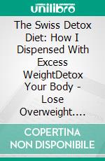 The Swiss Detox Diet: How I Dispensed With Excess WeightDetox Your Body - Lose Overweight. E-book. Formato EPUB ebook