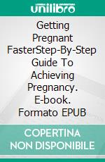 Getting Pregnant FasterStep-By-Step Guide To Achieving Pregnancy. E-book. Formato EPUB ebook