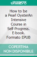 How to be a Pearl OysterAn Intensive Course in Self-Progress. E-book. Formato EPUB ebook
