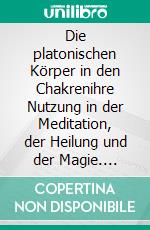 Die platonischen Körper in den Chakrenihre Nutzung in der Meditation, der Heilung und der Magie. E-book. Formato EPUB