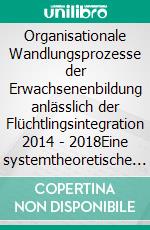 Organisationale Wandlungsprozesse der Erwachsenenbildung anlässlich der Flüchtlingsintegration 2014 - 2018Eine systemtheoretische Untersuchung am Beispiel der Diakonie und vhs Schweinfurt. E-book. Formato EPUB ebook