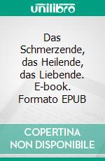 Das Schmerzende, das Heilende, das Liebende. E-book. Formato EPUB ebook