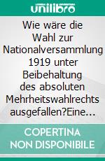 Wie wäre die Wahl zur Nationalversammlung 1919 unter Beibehaltung des absoluten Mehrheitswahlrechts ausgefallen?Eine statistische Studie. E-book. Formato EPUB ebook di Andreas Schulz