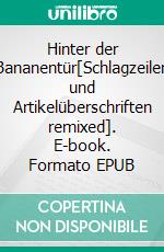 Hinter der Bananentür[Schlagzeilen und Artikelüberschriften remixed]. E-book. Formato EPUB ebook