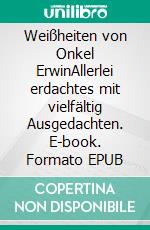 Weißheiten von Onkel ErwinAllerlei erdachtes mit vielfältig Ausgedachten. E-book. Formato EPUB ebook