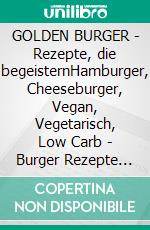 GOLDEN BURGER | Rezepte, die begeisternHamburger, Cheeseburger, Vegan, Vegetarisch, Low Carb | Burger Rezepte für jeden Geschmack. E-book. Formato EPUB ebook