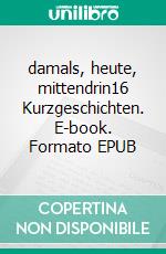 damals, heute, mittendrin16 Kurzgeschichten. E-book. Formato EPUB ebook