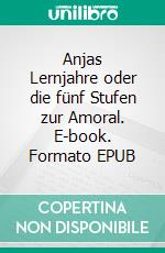 Anjas Lernjahre oder die fünf Stufen zur Amoral. E-book. Formato EPUB ebook