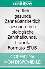 Endlich gesunde ZähneGanzheitlich gesund durch biologische Zahnheilkunde. E-book. Formato EPUB ebook