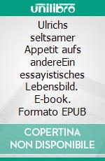 Ulrichs seltsamer Appetit aufs andereEin essayistisches Lebensbild. E-book. Formato EPUB ebook